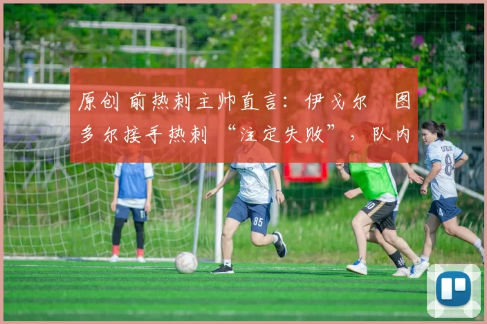 原创 前热刺主帅直言：伊戈尔・图多尔接手热刺 “注定失败”，队内氛围 “ toxic 至极”