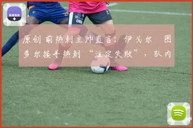 原创 前热刺主帅直言：伊戈尔・图多尔接手热刺 “注定失败”，队内氛围 “ toxic 至极”