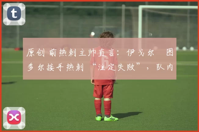 原创 前热刺主帅直言：伊戈尔・图多尔接手热刺 “注定失败”，队内氛围 “ toxic 至极”