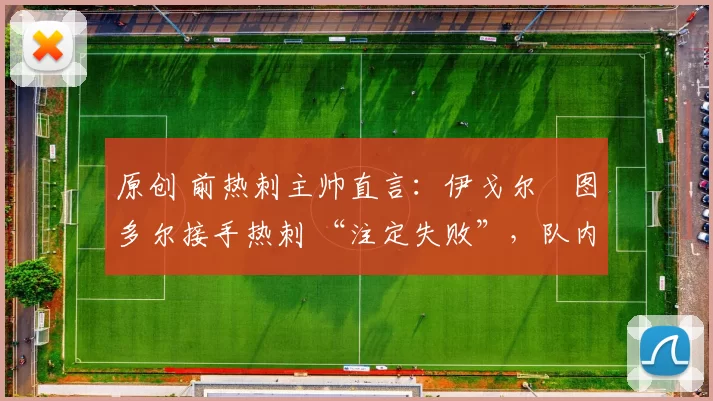 原创 前热刺主帅直言：伊戈尔・图多尔接手热刺 “注定失败”，队内氛围 “ toxic 至极”