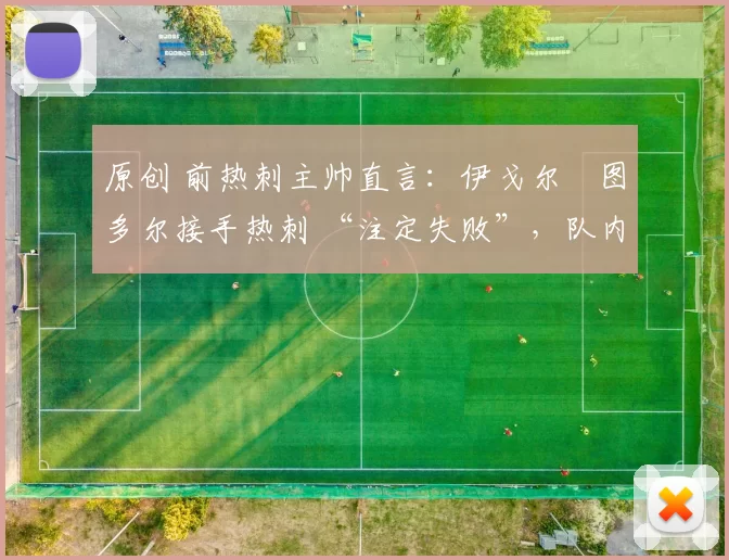 原创 前热刺主帅直言:伊戈尔・图多尔接手热刺 “注定失败”,队内氛围 “ toxic 至极”