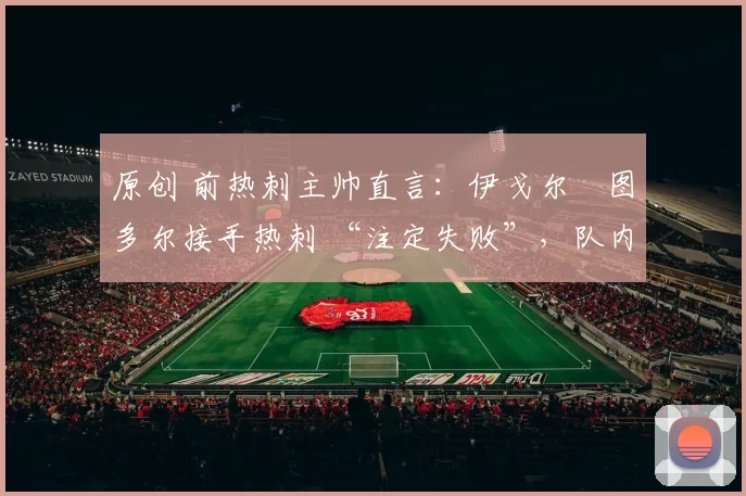 原创 前热刺主帅直言：伊戈尔・图多尔接手热刺 “注定失败”，队内氛围 “ toxic 至极”