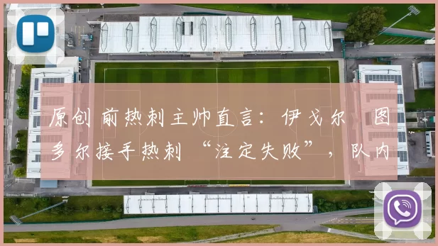 原创 前热刺主帅直言：伊戈尔・图多尔接手热刺 “注定失败”，队内氛围 “ toxic 至极”