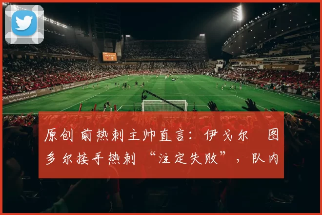 原创 前热刺主帅直言:伊戈尔・图多尔接手热刺 “注定失败”,队内氛围 “ toxic 至极”