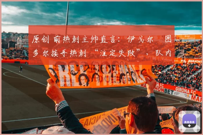 原创 前热刺主帅直言:伊戈尔・图多尔接手热刺 “注定失败”,队内氛围 “ toxic 至极”
