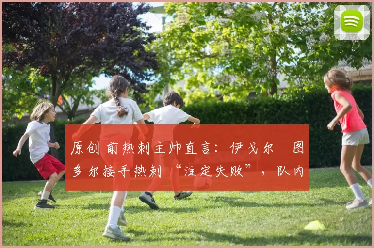 原创 前热刺主帅直言：伊戈尔・图多尔接手热刺 “注定失败”，队内氛围 “ toxic 至极”