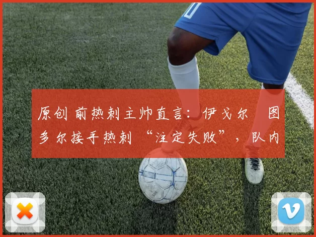 原创 前热刺主帅直言：伊戈尔・图多尔接手热刺 “注定失败”，队内氛围 “ toxic 至极”