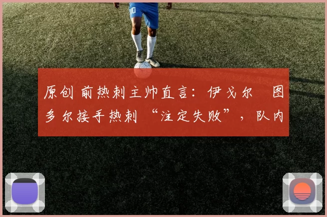 原创 前热刺主帅直言:伊戈尔・图多尔接手热刺 “注定失败”,队内氛围 “ toxic 至极”