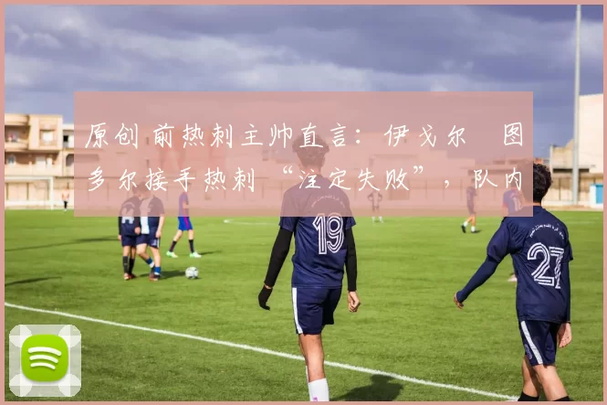 原创 前热刺主帅直言：伊戈尔・图多尔接手热刺 “注定失败”，队内氛围 “ toxic 至极”