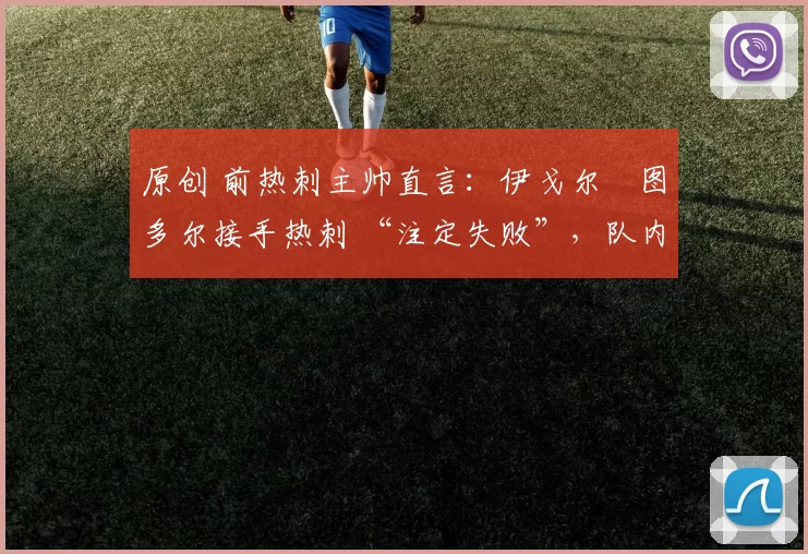 原创 前热刺主帅直言:伊戈尔・图多尔接手热刺 “注定失败”,队内氛围 “ toxic 至极”