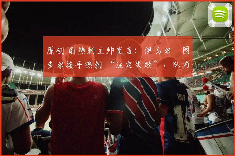 原创 前热刺主帅直言：伊戈尔・图多尔接手热刺 “注定失败”，队内氛围 “ toxic 至极”