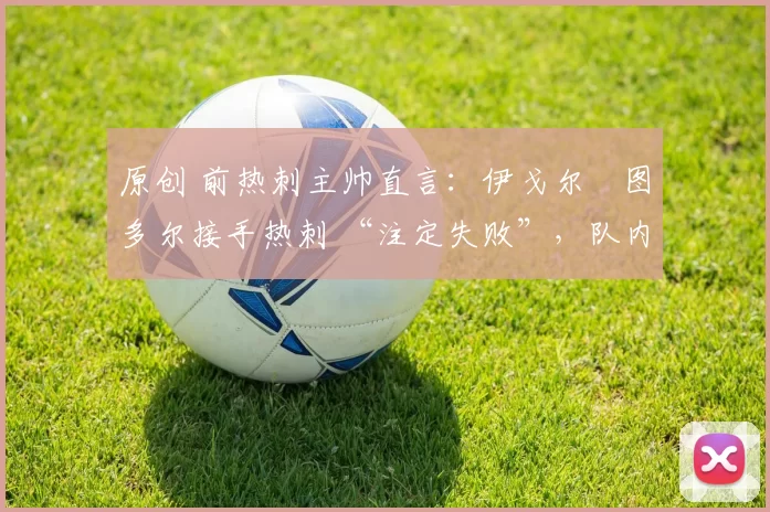 原创 前热刺主帅直言：伊戈尔・图多尔接手热刺 “注定失败”，队内氛围 “ toxic 至极”