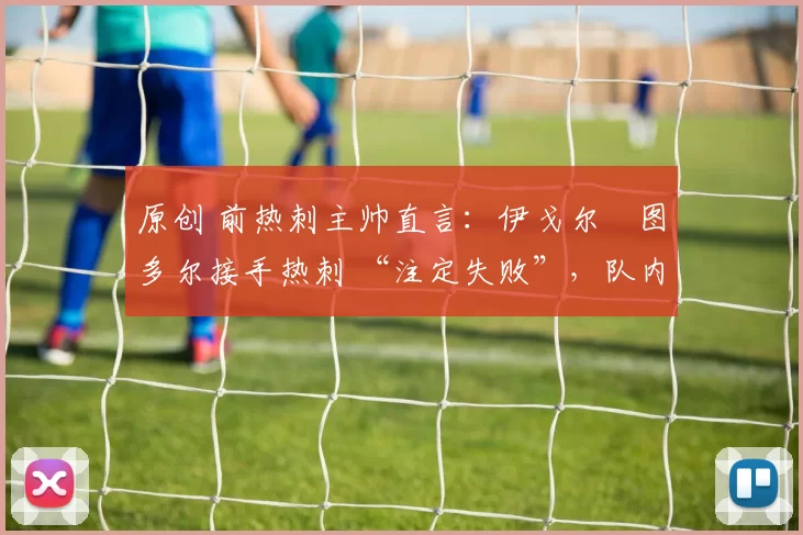 原创 前热刺主帅直言：伊戈尔・图多尔接手热刺 “注定失败”，队内氛围 “ toxic 至极”