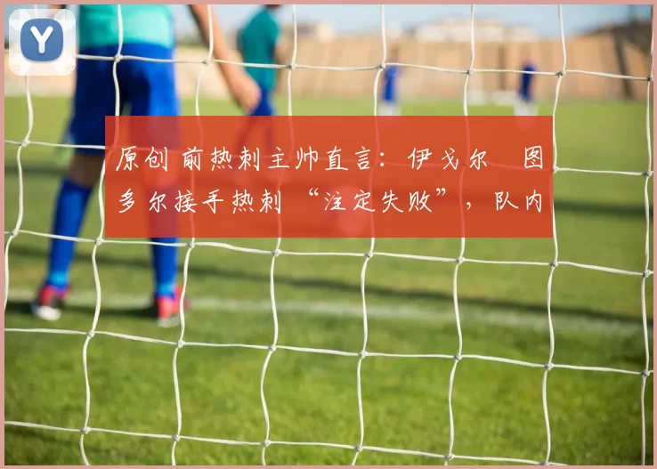 原创 前热刺主帅直言：伊戈尔・图多尔接手热刺 “注定失败”，队内氛围 “ toxic 至极”