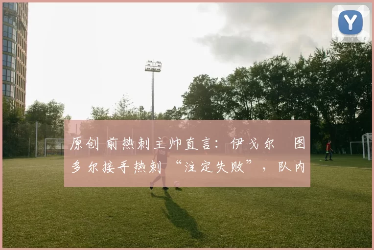 原创 前热刺主帅直言：伊戈尔・图多尔接手热刺 “注定失败”，队内氛围 “ toxic 至极”