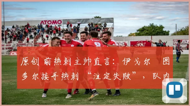 原创 前热刺主帅直言：伊戈尔・图多尔接手热刺 “注定失败”，队内氛围 “ toxic 至极”