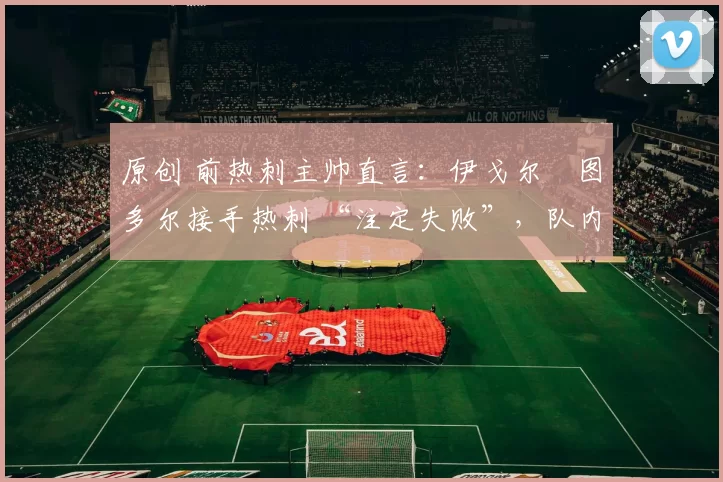 原创 前热刺主帅直言：伊戈尔・图多尔接手热刺 “注定失败”，队内氛围 “ toxic 至极”