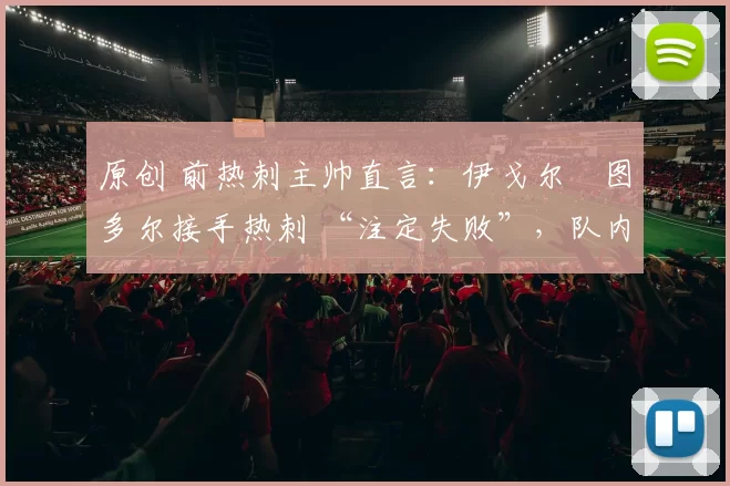 原创 前热刺主帅直言：伊戈尔・图多尔接手热刺 “注定失败”，队内氛围 “ toxic 至极”