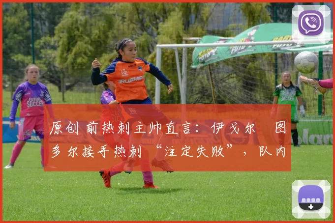 原创 前热刺主帅直言：伊戈尔・图多尔接手热刺 “注定失败”，队内氛围 “ toxic 至极”