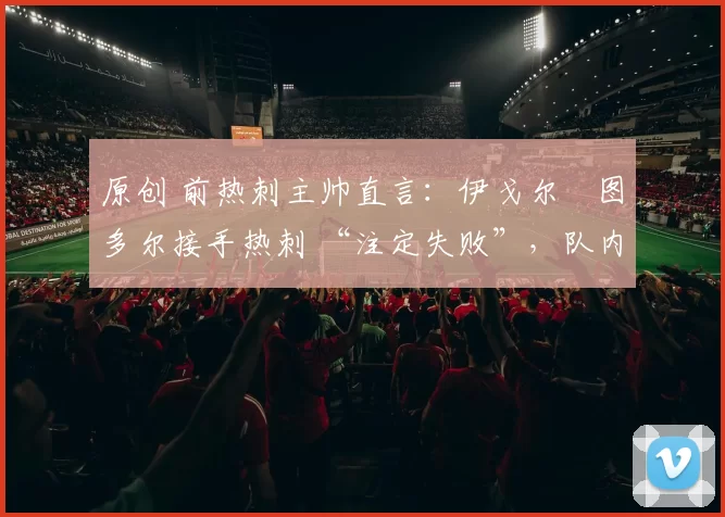 原创 前热刺主帅直言：伊戈尔・图多尔接手热刺 “注定失败”，队内氛围 “ toxic 至极”