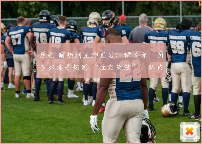 原创 前热刺主帅直言:伊戈尔・图多尔接手热刺 “注定失败”,队内氛围 “ toxic 至极”