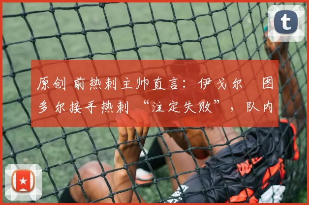 原创 前热刺主帅直言：伊戈尔・图多尔接手热刺 “注定失败”，队内氛围 “ toxic 至极”