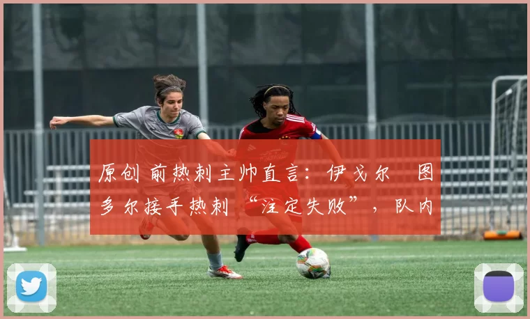 原创 前热刺主帅直言：伊戈尔・图多尔接手热刺 “注定失败”，队内氛围 “ toxic 至极”