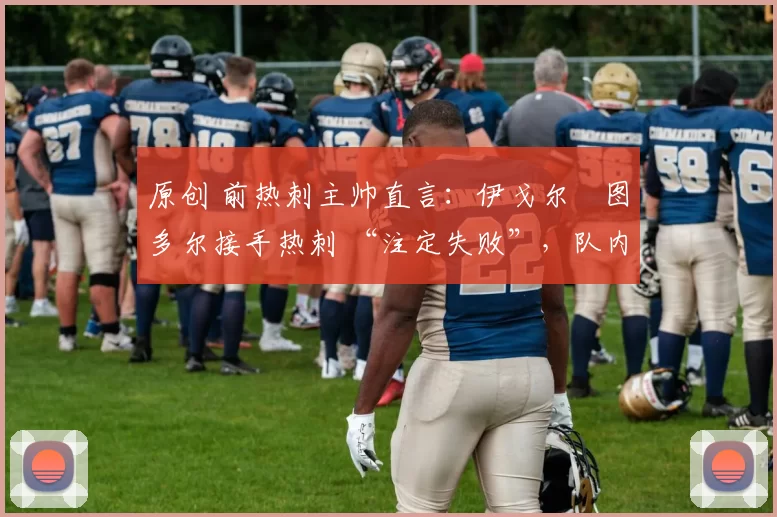 原创 前热刺主帅直言：伊戈尔・图多尔接手热刺 “注定失败”，队内氛围 “ toxic 至极”