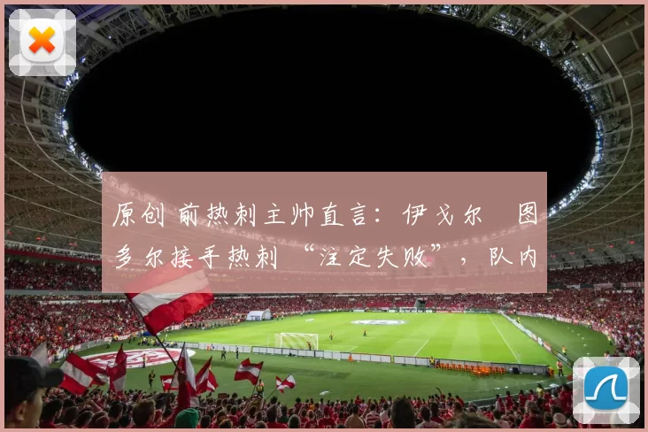 原创 前热刺主帅直言：伊戈尔・图多尔接手热刺 “注定失败”，队内氛围 “ toxic 至极”