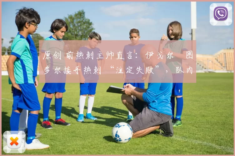 原创 前热刺主帅直言:伊戈尔・图多尔接手热刺 “注定失败”,队内氛围 “ toxic 至极”