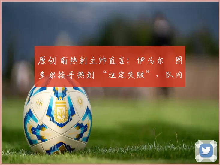 原创 前热刺主帅直言：伊戈尔・图多尔接手热刺 “注定失败”，队内氛围 “ toxic 至极”