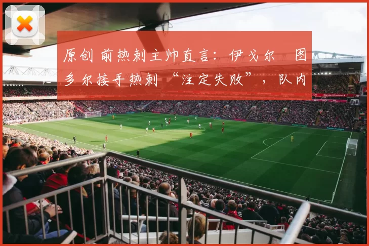 原创 前热刺主帅直言：伊戈尔・图多尔接手热刺 “注定失败”，队内氛围 “ toxic 至极”