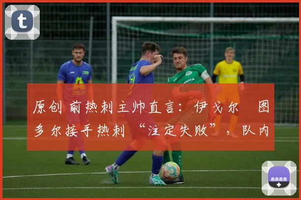 原创 前热刺主帅直言：伊戈尔・图多尔接手热刺 “注定失败”，队内氛围 “ toxic 至极”