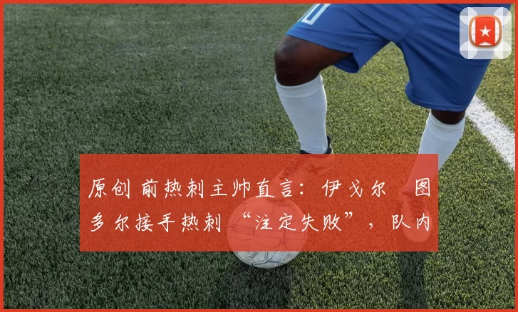 原创 前热刺主帅直言:伊戈尔・图多尔接手热刺 “注定失败”,队内氛围 “ toxic 至极”