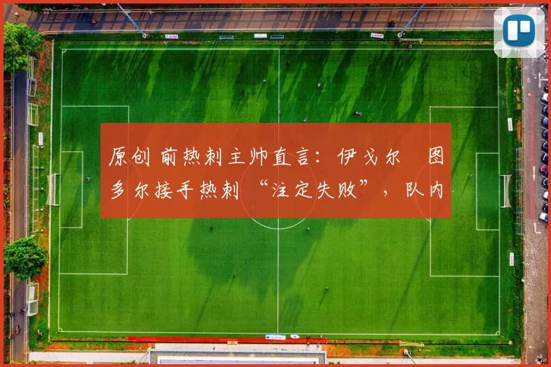 原创 前热刺主帅直言：伊戈尔・图多尔接手热刺 “注定失败”，队内氛围 “ toxic 至极”