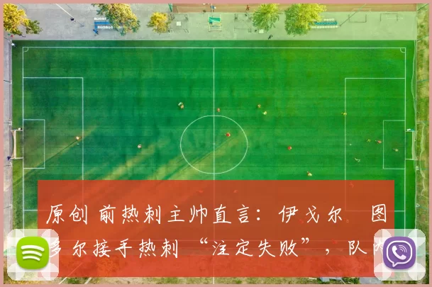 原创 前热刺主帅直言：伊戈尔・图多尔接手热刺 “注定失败”，队内氛围 “ toxic 至极”