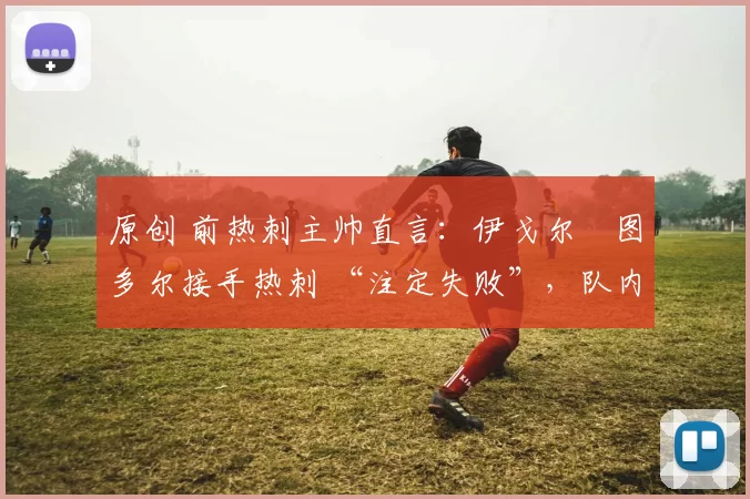 原创 前热刺主帅直言：伊戈尔・图多尔接手热刺 “注定失败”，队内氛围 “ toxic 至极”