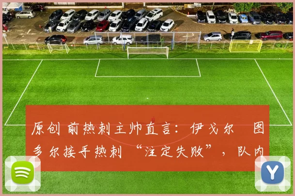 原创 前热刺主帅直言：伊戈尔・图多尔接手热刺 “注定失败”，队内氛围 “ toxic 至极”