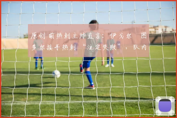 原创 前热刺主帅直言：伊戈尔・图多尔接手热刺 “注定失败”，队内氛围 “ toxic 至极”