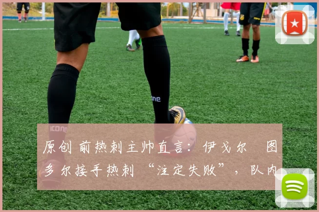 原创 前热刺主帅直言：伊戈尔・图多尔接手热刺 “注定失败”，队内氛围 “ toxic 至极”