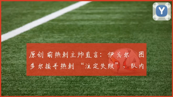 原创 前热刺主帅直言：伊戈尔・图多尔接手热刺 “注定失败”，队内氛围 “ toxic 至极”