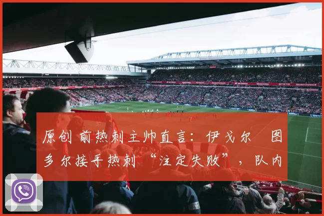 原创 前热刺主帅直言:伊戈尔・图多尔接手热刺 “注定失败”,队内氛围 “ toxic 至极”