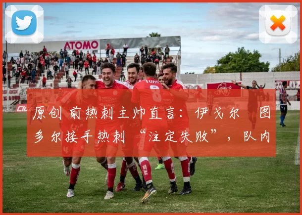 原创 前热刺主帅直言：伊戈尔・图多尔接手热刺 “注定失败”，队内氛围 “ toxic 至极”