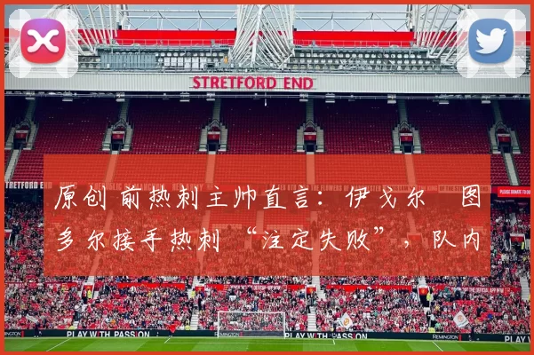 原创 前热刺主帅直言:伊戈尔・图多尔接手热刺 “注定失败”,队内氛围 “ toxic 至极”