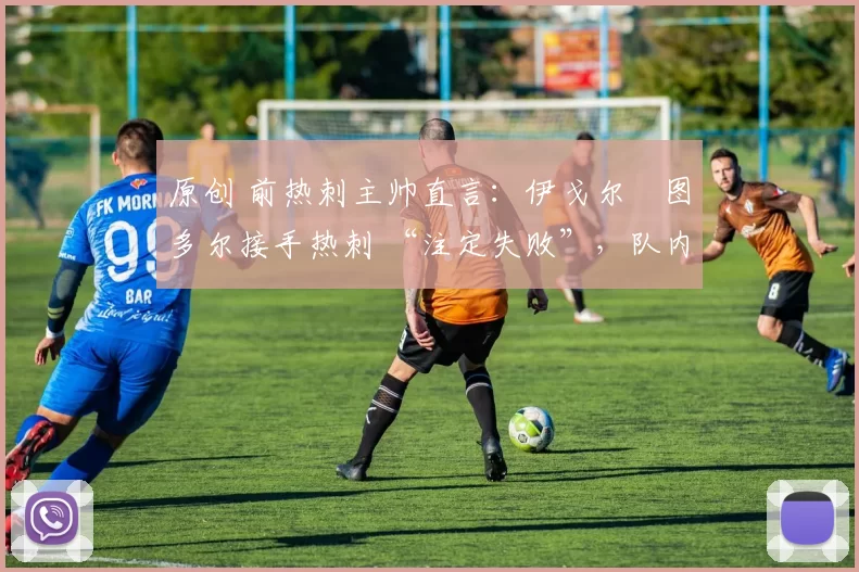 原创 前热刺主帅直言：伊戈尔・图多尔接手热刺 “注定失败”，队内氛围 “ toxic 至极”