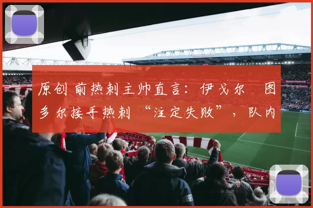 原创 前热刺主帅直言：伊戈尔・图多尔接手热刺 “注定失败”，队内氛围 “ toxic 至极”