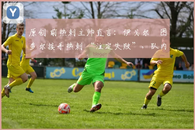 原创 前热刺主帅直言:伊戈尔・图多尔接手热刺 “注定失败”,队内氛围 “ toxic 至极”