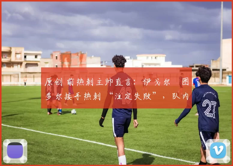 原创 前热刺主帅直言:伊戈尔・图多尔接手热刺 “注定失败”,队内氛围 “ toxic 至极”