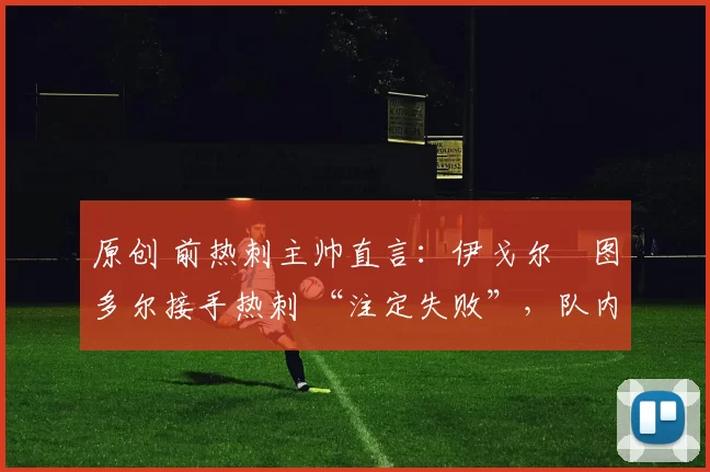 原创 前热刺主帅直言：伊戈尔・图多尔接手热刺 “注定失败”，队内氛围 “ toxic 至极”