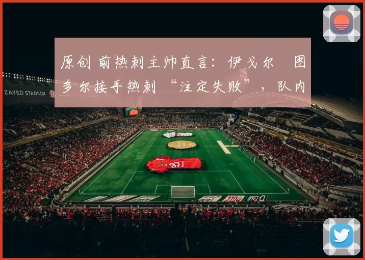 原创 前热刺主帅直言:伊戈尔・图多尔接手热刺 “注定失败”,队内氛围 “ toxic 至极”